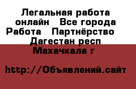 Легальная работа онлайн - Все города Работа » Партнёрство   . Дагестан респ.,Махачкала г.